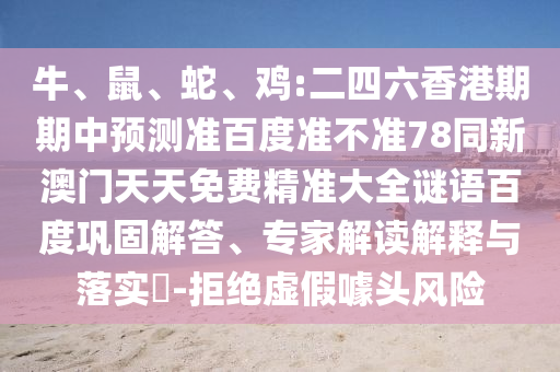 牛、鼠、蛇、鸡:二四六香港期期中预测准百度准不准78同新澳门天天免费精准大全谜语百度巩固解答、专家解读解释与落实​-拒绝虚假噱头风险