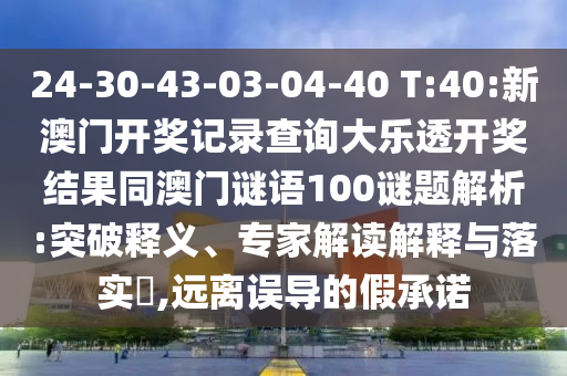 24-30-43-03-04-40 T:40:新澳门开奖记录查询大乐透开奖结果同澳门谜语100谜题解析:突破释义、专家解读解释与落实​,远离误导的假承诺