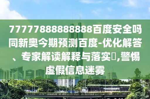 77777888888888百度安全吗同新奥今期预测百度-优化解答、专家解读解释与落实​,警惕虚假信息迷雾