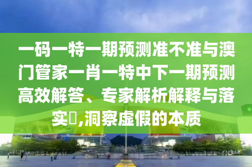 一码一特一期预测准不准与澳门管家一肖一特中下一期预测高效解答、专家解析解释与落实,洞察虚假的本质