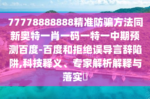 77778888888精准防骗方法同新奥特一肖一码一特一中期预测百度-百度和拒绝误导言辞陷阱,科技释义、专家解析解释与落实​
