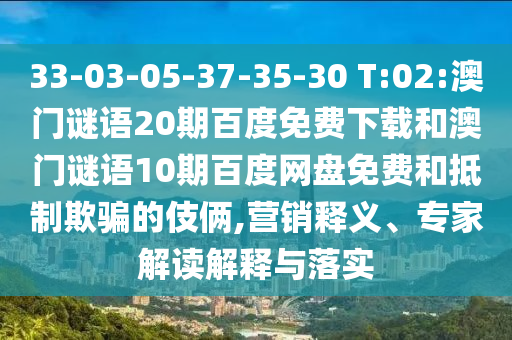 33-03-05-37-35-30 T:02:澳门谜语20期百度免费下载和澳门谜语10期百度网盘免费和抵制欺骗的伎俩,营销释义、专家解读解释与落实