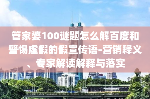 管家婆100谜题怎么解百度和警惕虚假的假宣传语-营销释义、专家解读解释与落实