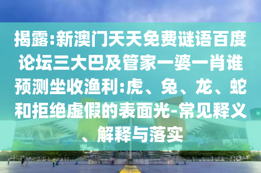 揭露:新澳门天天免费谜语百度论坛三大巴及管家一婆一肖谁预测坐收渔利:虎、兔、龙、蛇和拒绝虚假的表面光-常见释义、解释与落实