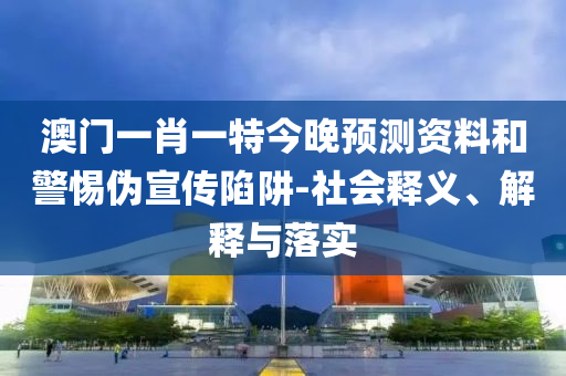 澳门一肖一特今晚预测资料和警惕伪宣传陷阱-社会释义、解释与落实