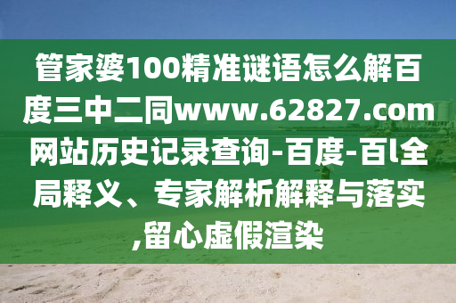 管家婆100精准谜语怎么解百度三中二同www.62827.com网站历史记录查询-百度-百l全局释义、专家解析解释与落实,留心虚假渲染