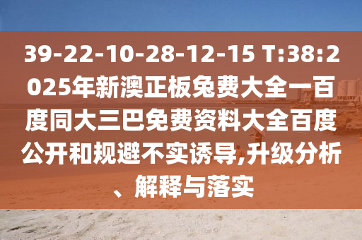 39-22-10-28-12-15 T:38:2025年新澳正板兔费大全一百度同大三巴免费资料大全百度公开和规避不实诱导,升级分析、解释与落实