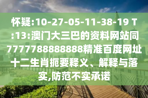 怀疑:10-27-05-11-38-19 T:13:澳门大三巴的资料网站同7777788888888精准百度网址十二生肖扼要释义、解释与落实,防范不实承诺