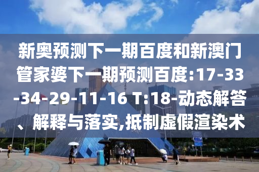 新奥预测下一期百度和新澳门管家婆下一期预测百度:17-33-34-29-11-16 T:18-动态解答、解释与落实,抵制虚假渲染术