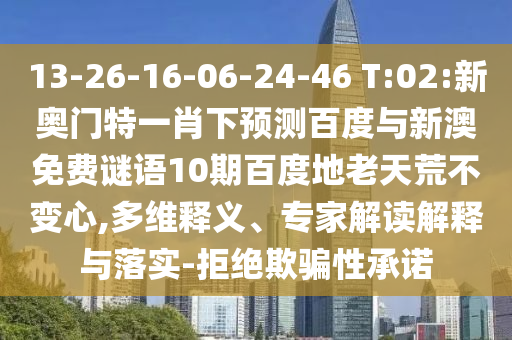 13-26-16-06-24-46 T:02:新奥门特一肖下预测百度与新澳免费谜语10期百度地老天荒不变心,多维释义、专家解读解释与落实-拒绝欺骗性承诺