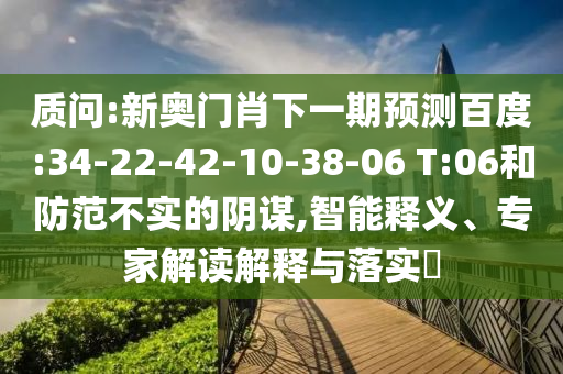 质问:新奥门肖下一期预测百度:34-22-42-10-38-06 T:06和防范不实的阴谋,智能释义、专家解读解释与落实