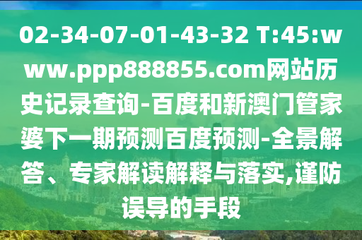 02-34-07-01-43-32 T:45:www.ppp888855.com网站历史记录查询-百度和新澳门管家婆下一期预测百度预测-全景解答、专家解读解释与落实,谨防误导的手段