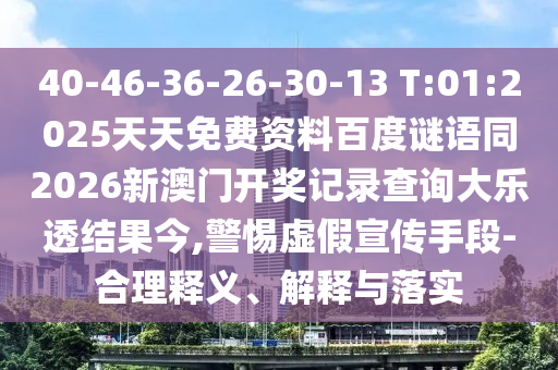 40-46-36-26-30-13 T:01:2025天天免费资料百度谜语同2026新澳门开奖记录查询大乐透结果今,警惕虚假宣传手段-合理释义、解释与落实