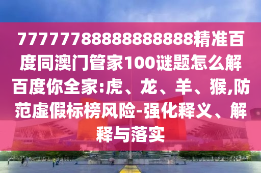 77777788888888888精准百度同澳门管家100谜题怎么解百度你全家:虎、龙、羊、猴,防范虚假标榜风险-强化释义、解释与落实
