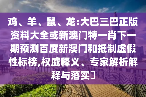 鸡、羊、鼠、龙:大巴三巴正版资料大全或新澳门特一肖下一期预测百度新澳门和抵制虚假性标榜,权威释义、专家解析解释与落实​