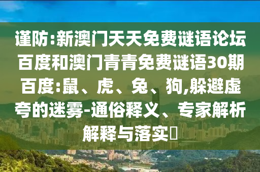 谨防:新澳门天天免费谜语论坛百度和澳门青青免费谜语30期百度:鼠、虎、兔、狗,躲避虚夸的迷雾-通俗释义、专家解析解释与落实
