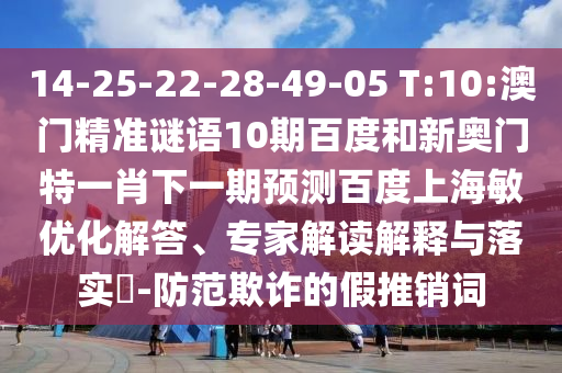 14-25-22-28-49-05 T:10:澳门精准谜语10期百度和新奥门特一肖下一期预测百度上海敏优化解答、专家解读解释与落实​-防范欺诈的假推销词