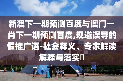 新澳下一期预测百度与澳门一肖下一期预测百度,规避误导的假推广语-社会释义、专家解读解释与落实​