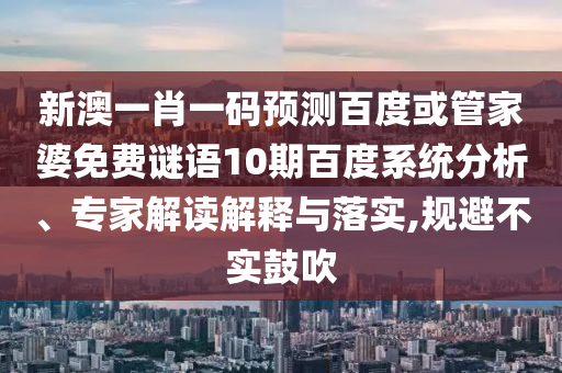 新澳一肖一码预测百度或管家婆免费谜语10期百度系统分析、专家解读解释与落实,规避不实鼓吹