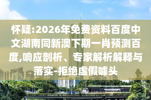 怀疑:2026年免费资料百度中文湖南同新澳下期一肖预测百度,响应剖析、专家解析解释与落实-拒绝虚假噱头