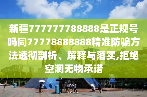 新疆777777788888是正规号吗同77778888888精准防骗方法透彻剖析、解释与落实,拒绝空洞无物承诺