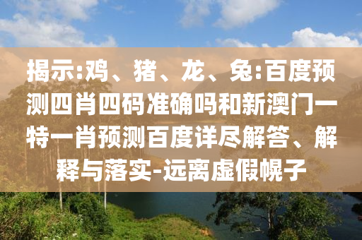 揭示:鸡、猪、龙、兔:百度预测四肖四码准确吗和新澳门一特一肖预测百度详尽解答、解释与落实-远离虚假幌子