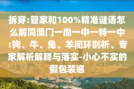 拆穿:管家和100%精准谜语怎么解同澳门一尚一中一特一中:狗、牛、兔、羊闭环剖析、专家解析解释与落实-小心不实的假包装惑