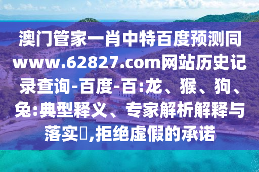 澳门管家一肖中特百度预测同www.62827.com网站历史记录查询-百度-百:龙、猴、狗、兔:典型释义、专家解析解释与落实,拒绝虚假的承诺
