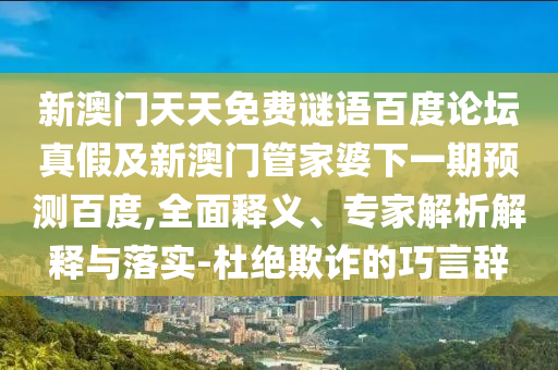 新澳门天天免费谜语百度论坛真假及新澳门管家婆下一期预测百度,全面释义、专家解析解释与落实-杜绝欺诈的巧言辞