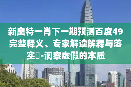 新奥特一肖下一期预测百度49完整释义、专家解读解释与落实​-洞察虚假的本质