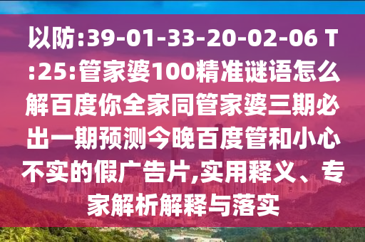 以防:39-01-33-20-02-06 T:25:管家婆100精准谜语怎么解百度你全家同管家婆三期必出一期预测今晚百度管和小心不实的假广告片,实用释义、专家解析解释与落实