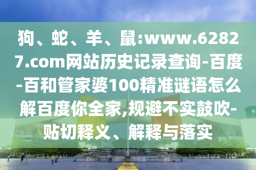 狗、蛇、羊、鼠:www.62827.com网站历史记录查询-百度-百和管家婆100精准谜语怎么解百度你全家,规避不实鼓吹-贴切释义、解释与落实