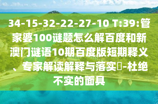 34-15-32-22-27-10 T:39:管家婆100谜题怎么解百度和新澳门谜语10期百度版短期释义、专家解读解释与落实​-杜绝不实的面具