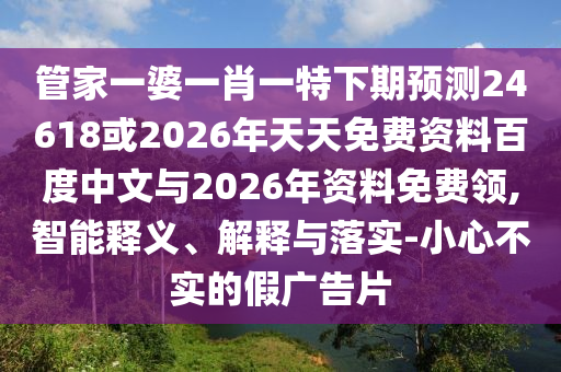 管家一婆一肖一特下期预测24618或2026年天天免费资料百度中文与2026年资料免费领,智能释义、解释与落实-小心不实的假广告片