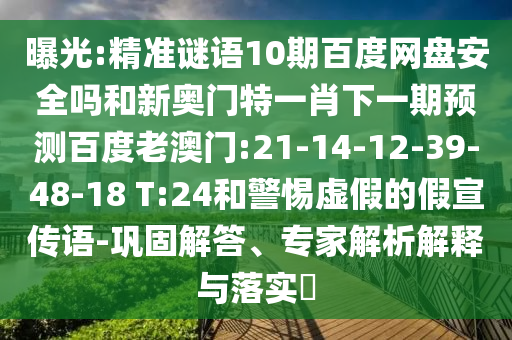 曝光:精准谜语10期百度网盘安全吗和新奥门特一肖下一期预测百度老澳门:21-14-12-39-48-18 T:24和警惕虚假的假宣传语-巩固解答、专家解析解释与落实​