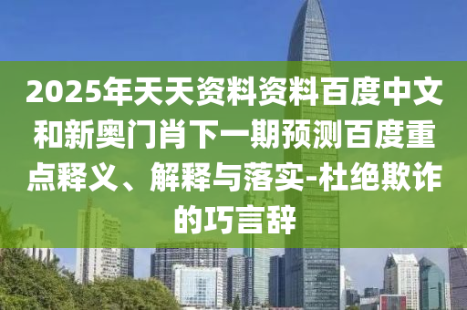 2025年天天资料资料百度中文和新奥门肖下一期预测百度重点释义、解释与落实-杜绝欺诈的巧言辞