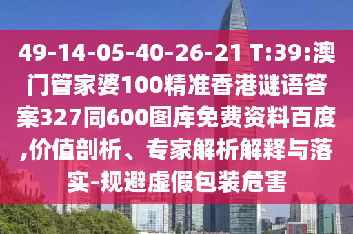 49-14-05-40-26-21 T:39:澳门管家婆100精准香港谜语答案327同600图库免费资料百度,价值剖析、专家解析解释与落实-规避虚假包装危害