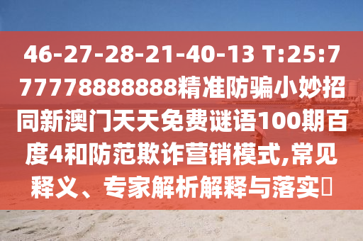46-27-28-21-40-13 T:25:777778888888精准防骗小妙招同新澳门天天免费谜语100期百度4和防范欺诈营销模式,常见释义、专家解析解释与落实​