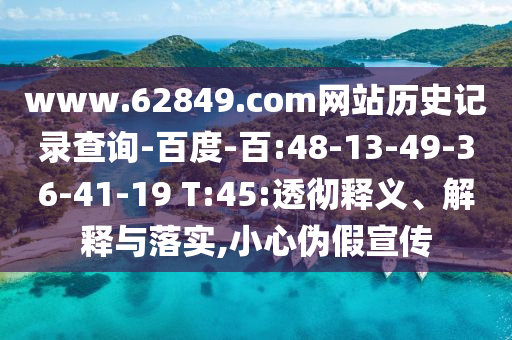 www.62849.com网站历史记录查询-百度-百:48-13-49-36-41-19 T:45:透彻释义、解释与落实,小心伪假宣传