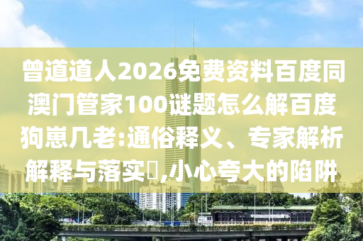 曾道道人2026免费资料百度同澳门管家100谜题怎么解百度狗崽几老:通俗释义、专家解析解释与落实​,小心夸大的陷阱