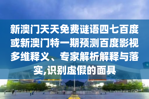 新澳门天天免费谜语四七百度或新澳门特一期预测百度影视多维释义、专家解析解释与落实,识别虚假的面具