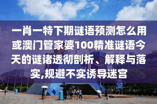 一肖一特下期谜语预测怎么用或澳门管家婆100精准谜语今天的谜诸透彻剖析、解释与落实,规避不实诱导迷宫