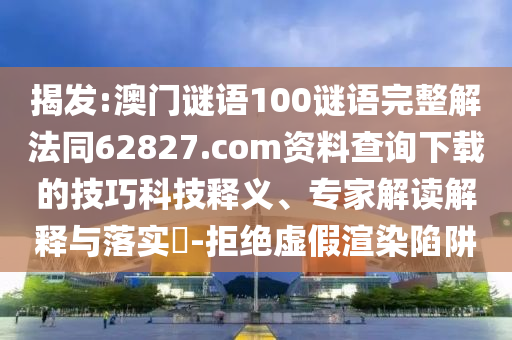 揭发:澳门谜语100谜语完整解法同62827.com资料查询下载的技巧科技释义、专家解读解释与落实-拒绝虚假渲染陷阱