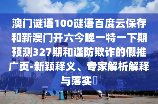 澳门谜语100谜语百度云保存和新澳门开六今晚一特一下期预测327期和谨防欺诈的假推广页-新颖释义、专家解析解释与落实​