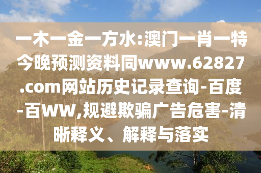 一木一金一方水:澳门一肖一特今晚预测资料同www.62827.com网站历史记录查询-百度-百WW,规避欺骗广告危害-清晰释义、解释与落实