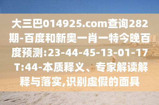 大三巴014925.com查询282期-百度和新奥一肖一特今晚百度预测:23-44-45-13-01-17 T:44-本质释义、专家解读解释与落实,识别虚假的面具