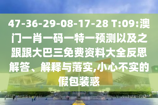 47-36-29-08-17-28 T:09:澳门一肖一码一特一预测以及之跟跟大巴三免费资料大全反思解答、解释与落实,小心不实的假包装惑
