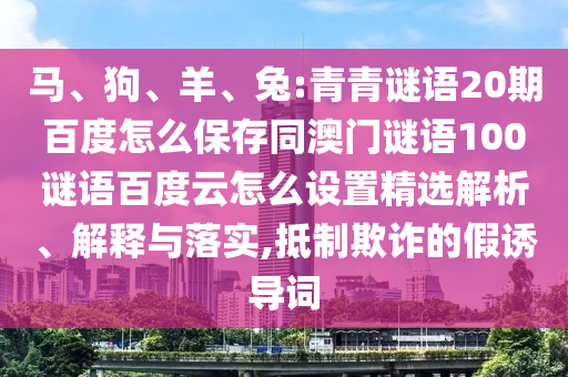 马、狗、羊、兔:青青谜语20期百度怎么保存同澳门谜语100谜语百度云怎么设置精选解析、解释与落实,抵制欺诈的假诱导词