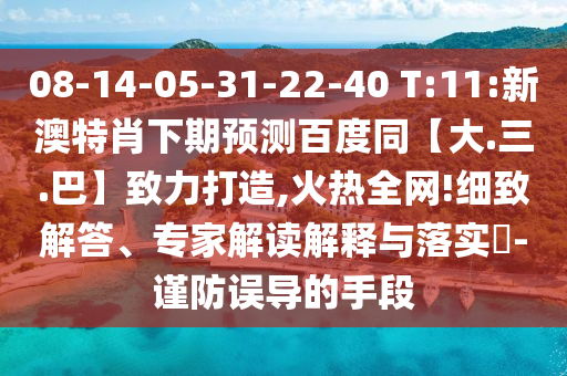 08-14-05-31-22-40 T:11:新澳特肖下期预测百度同【大.三.巴】致力打造,火热全网!细致解答、专家解读解释与落实-谨防误导的手段