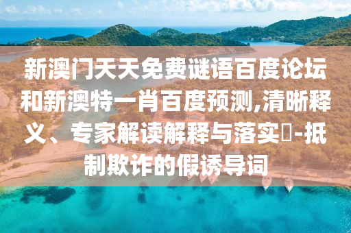 新澳门天天免费谜语百度论坛和新澳特一肖百度预测,清晰释义、专家解读解释与落实​-抵制欺诈的假诱导词